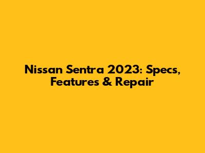 Nissan Sentra 2023: Specs, Features & Repair