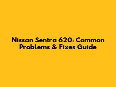 Nissan Sentra 620: Common Problems & Fixes Guide