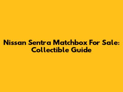Nissan Sentra Matchbox For Sale: Collectible Guide