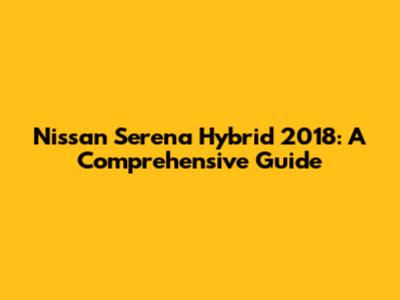 Nissan Serena Hybrid 2018: A Comprehensive Guide