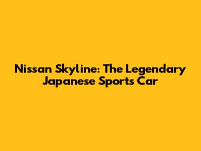 Nissan Skyline: The Legendary Japanese Sports Car