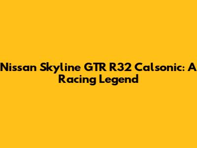Nissan Skyline GTR R32 Calsonic: A Racing Legend