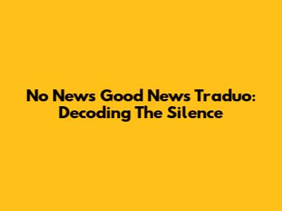 No News Good News Traduo: Decoding The Silence