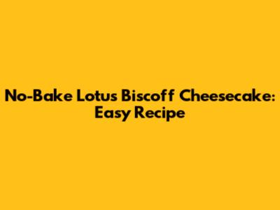 No-Bake Lotus Biscoff Cheesecake: Easy Recipe