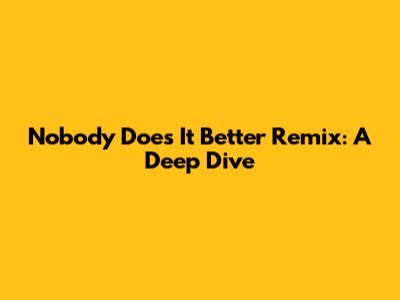 Nobody Does It Better Remix: A Deep Dive