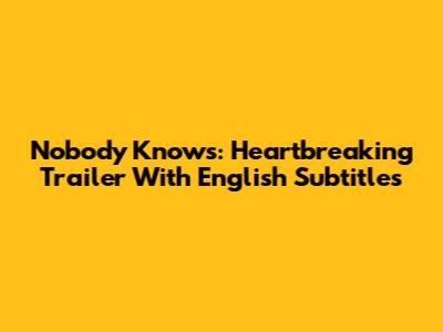 Nobody Knows: Heartbreaking Trailer With English Subtitles