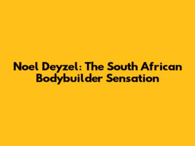 Noel Deyzel: The South African Bodybuilder Sensation