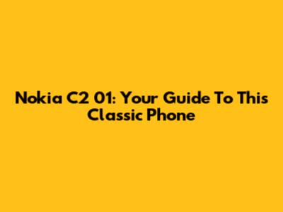 Nokia C2 01: Your Guide To This Classic Phone