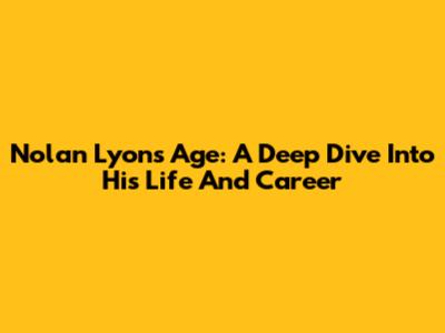 Nolan Lyons Age: A Deep Dive Into His Life And Career
