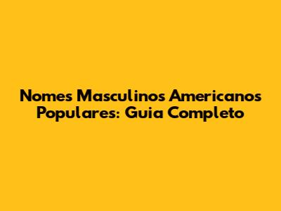 Nomes Masculinos Americanos Populares: Guia Completo