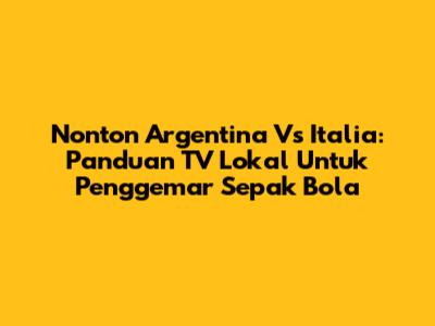Nonton Argentina Vs Italia: Panduan TV Lokal Untuk Penggemar Sepak Bola