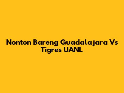 Nonton Bareng Guadalajara Vs Tigres UANL
