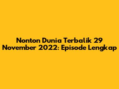 Nonton Dunia Terbalik 29 November 2022: Episode Lengkap