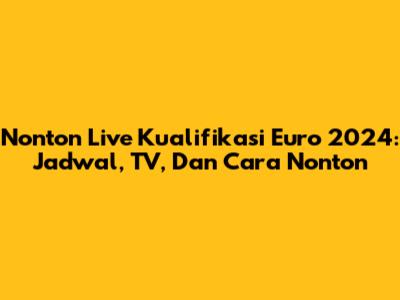 Nonton Live Kualifikasi Euro 2024: Jadwal, TV, Dan Cara Nonton