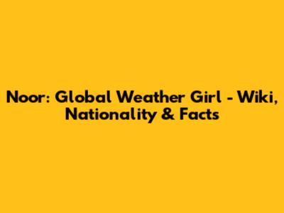 Noor: Global Weather Girl - Wiki, Nationality & Facts