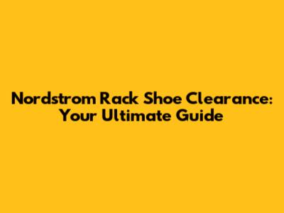 Nordstrom Rack Shoe Clearance: Your Ultimate Guide