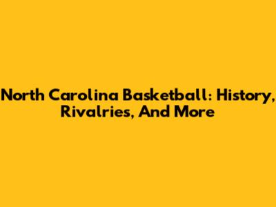 North Carolina Basketball: History, Rivalries, And More