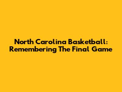 North Carolina Basketball: Remembering The Final Game