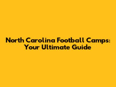 North Carolina Football Camps: Your Ultimate Guide