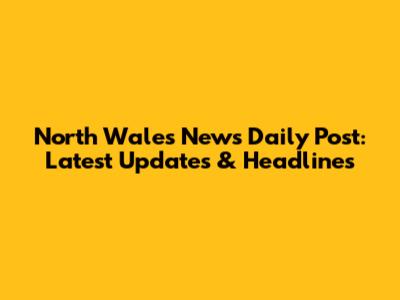 North Wales News Daily Post: Latest Updates & Headlines