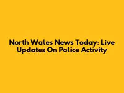 North Wales News Today: Live Updates On Police Activity
