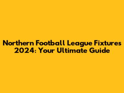 Northern Football League Fixtures 2024: Your Ultimate Guide