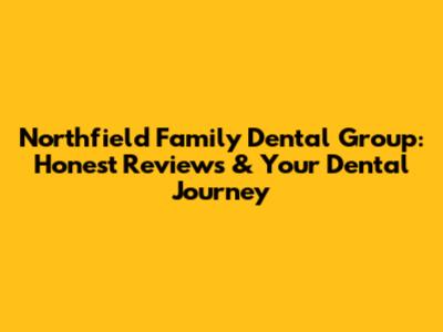 Northfield Family Dental Group: Honest Reviews & Your Dental Journey