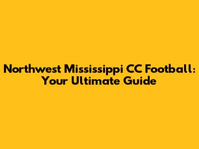 Northwest Mississippi CC Football: Your Ultimate Guide