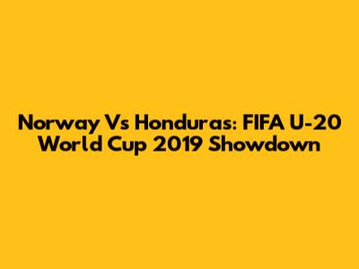 Norway Vs Honduras: FIFA U-20 World Cup 2019 Showdown