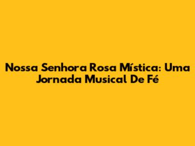 Nossa Senhora Rosa Mística: Uma Jornada Musical De Fé