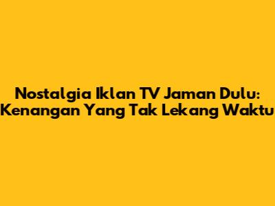 Nostalgia Iklan TV Jaman Dulu: Kenangan Yang Tak Lekang Waktu