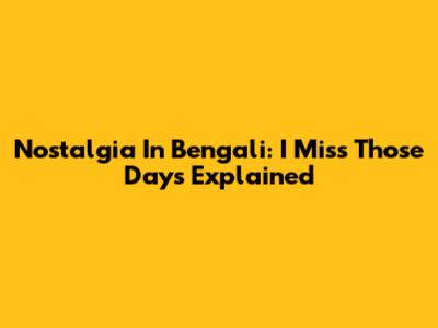 Nostalgia In Bengali: 'I Miss Those Days' Explained