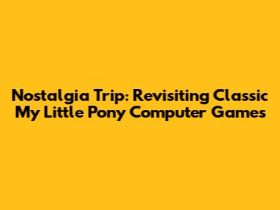Nostalgia Trip: Revisiting Classic My Little Pony Computer Games