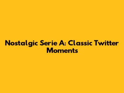 Nostalgic Serie A: Classic Twitter Moments