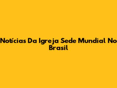 Notícias Da Igreja Sede Mundial No Brasil