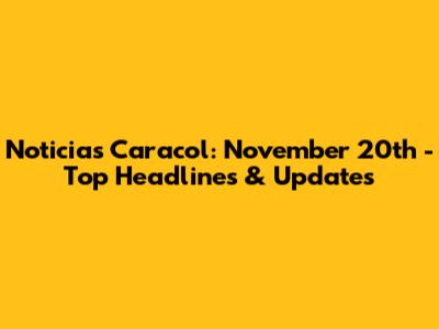 Noticias Caracol: November 20th - Top Headlines & Updates