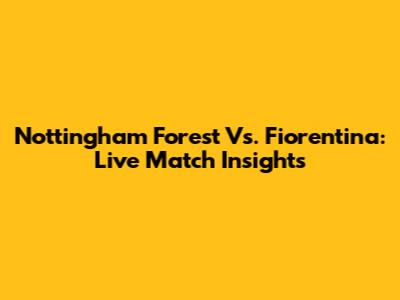 Nottingham Forest Vs. Fiorentina: Live Match Insights