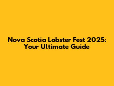 Nova Scotia Lobster Fest 2025: Your Ultimate Guide