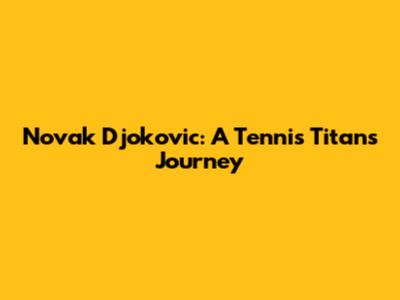 Novak Djokovic: A Tennis Titan's Journey