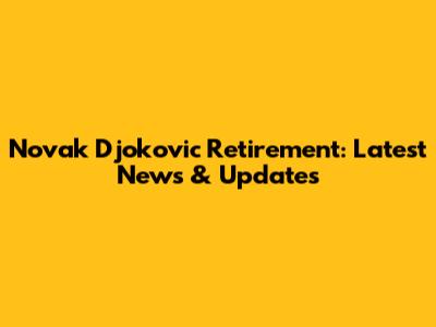 Novak Djokovic Retirement: Latest News & Updates