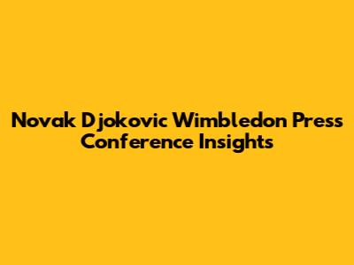 Novak Djokovic Wimbledon Press Conference Insights