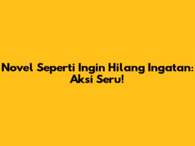 Novel Seperti Ingin Hilang Ingatan: Aksi Seru!