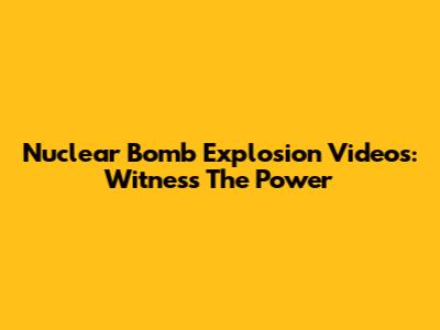 Nuclear Bomb Explosion Videos: Witness The Power