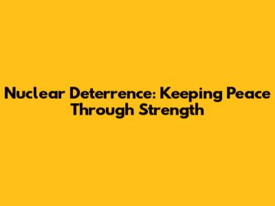 Nuclear Deterrence: Keeping Peace Through Strength