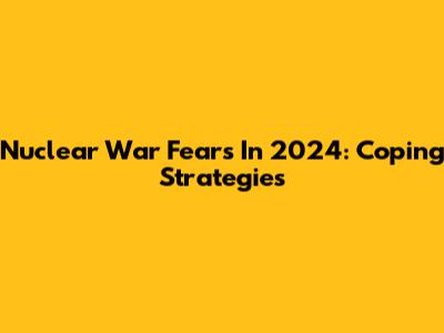 Nuclear War Fears In 2024: Coping Strategies