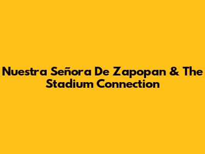 Nuestra Señora De Zapopan & The Stadium Connection