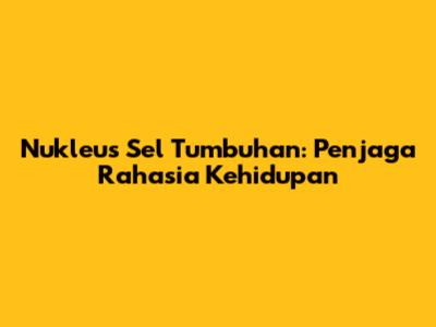 Nukleus Sel Tumbuhan: Penjaga Rahasia Kehidupan