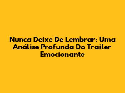 Nunca Deixe De Lembrar: Uma Análise Profunda Do Trailer Emocionante