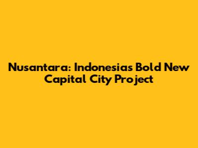 Nusantara: Indonesia's Bold New Capital City Project