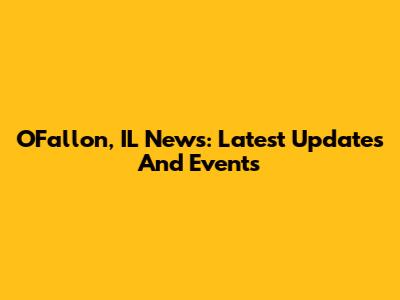 O'Fallon, IL News: Latest Updates And Events